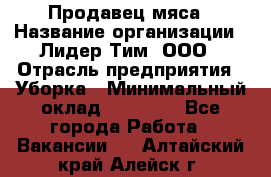 Продавец мяса › Название организации ­ Лидер Тим, ООО › Отрасль предприятия ­ Уборка › Минимальный оклад ­ 28 200 - Все города Работа » Вакансии   . Алтайский край,Алейск г.